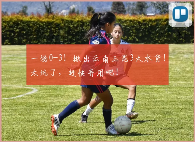 一场0-3！揪出云南玉昆3大水货！太坑了，赶快弃用吧！
