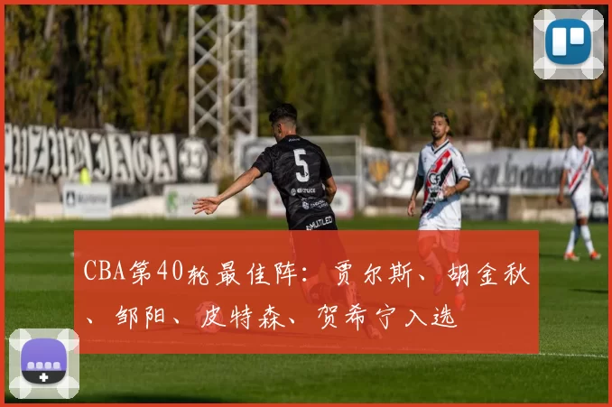 CBA第40轮最佳阵：贾尔斯、胡金秋、邹阳、皮特森、贺希宁入选