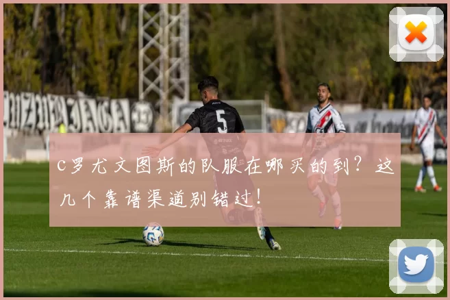 c罗尤文图斯的队服在哪买的到？这几个靠谱渠道别错过！