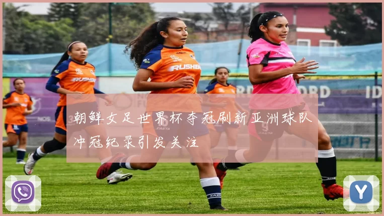 朝鲜女足世界杯夺冠刷新亚洲球队冲冠纪录引发关注