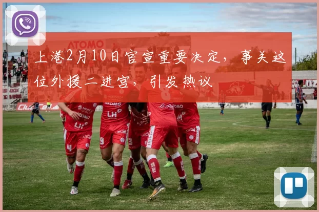 上港2月10日官宣重要决定,事关这位外援二进宫,引发热议