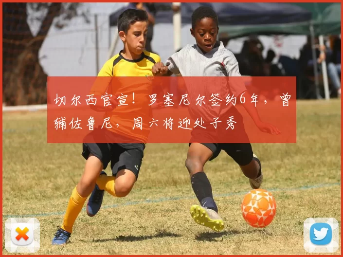 切尔西官宣！罗塞尼尔签约6年，曾辅佐鲁尼，周六将迎处子秀