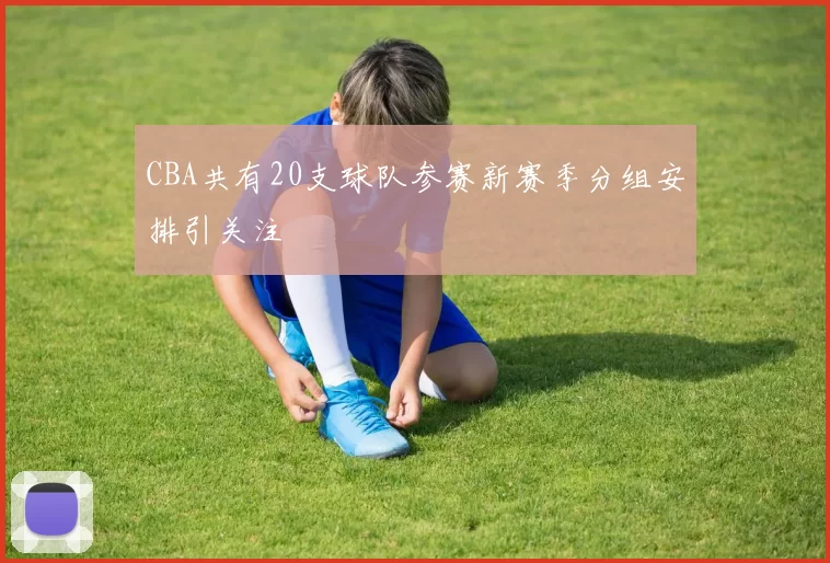 CBA共有20支球队参赛新赛季分组安排引关注