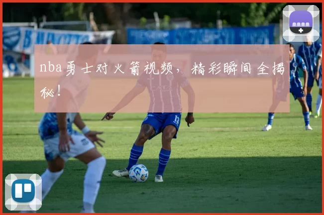 nba勇士对火箭视频，精彩瞬间全揭秘！
