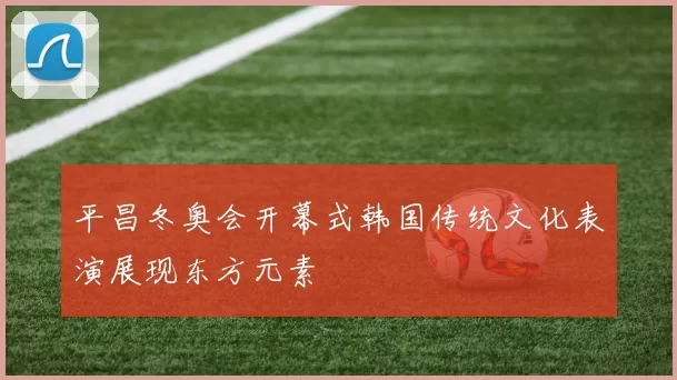 平昌冬奥会开幕式韩国传统文化表演展现东方元素