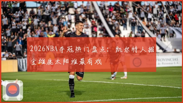 2026NBA夺冠热门盘点：凯尔特人掘金雄鹿太阳谁最有戏