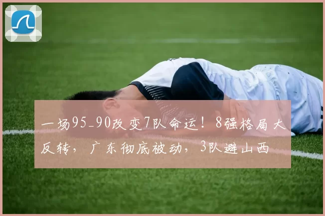 一场95_90改变7队命运！8强格局大反转，广东彻底被动，3队避山西
