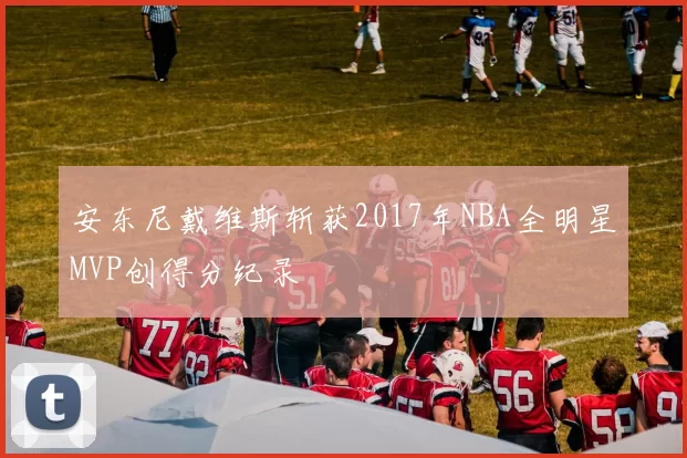 安东尼戴维斯斩获2017年NBA全明星MVP创得分纪录