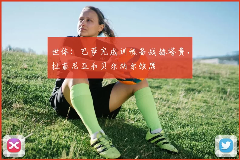 世体：巴萨完成训练备战赫塔费，拉菲尼亚和贝尔纳尔缺席