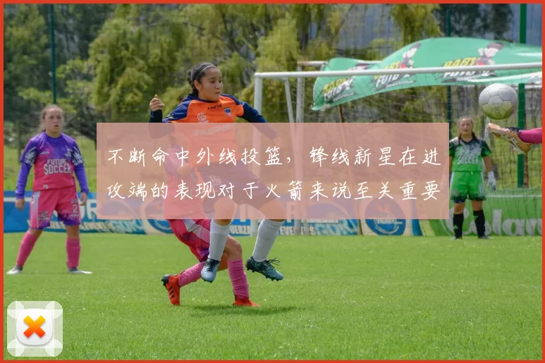 不断命中外线投篮，锋线新星在进攻端的表现对于火箭来说至关重要
