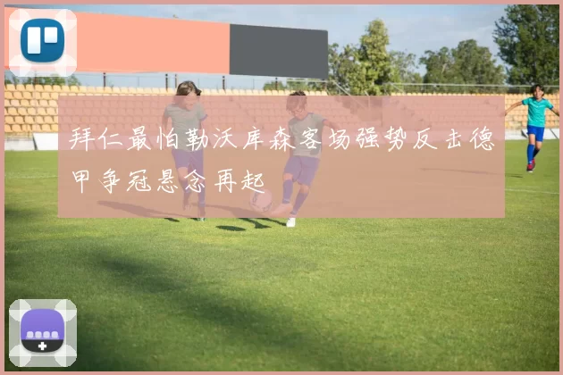 拜仁最怕勒沃库森客场强势反击德甲争冠悬念再起