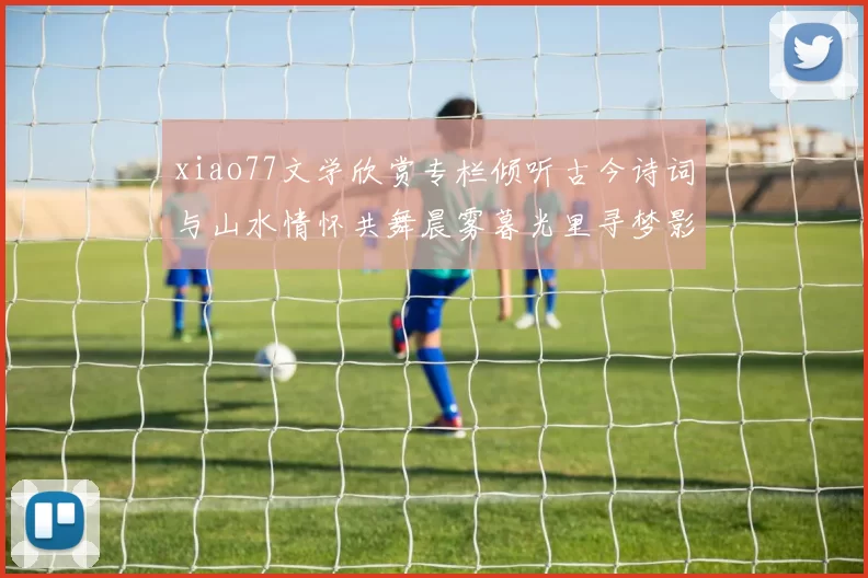 xiao77文学欣赏专栏倾听古今诗词与山水情怀共舞晨雾暮光里寻梦影绵长