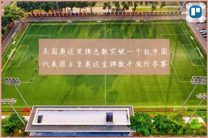 美国奥运奖牌总数突破一千枚中国代表团东京奥运金牌数平境外参赛最佳成绩