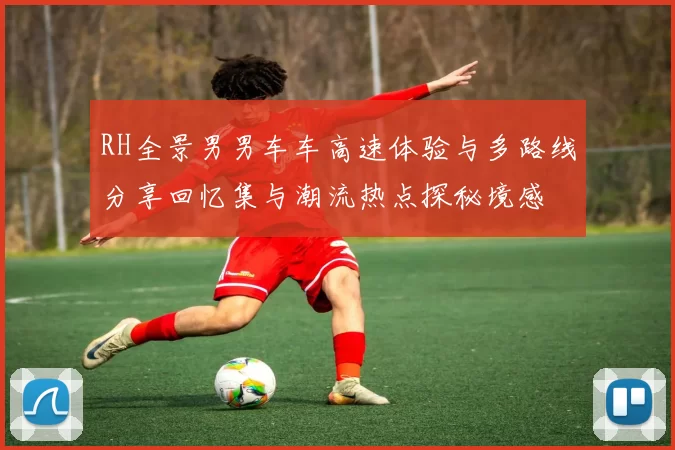 RH全景男男车车高速体验与多路线分享回忆集与潮流热点探秘境感