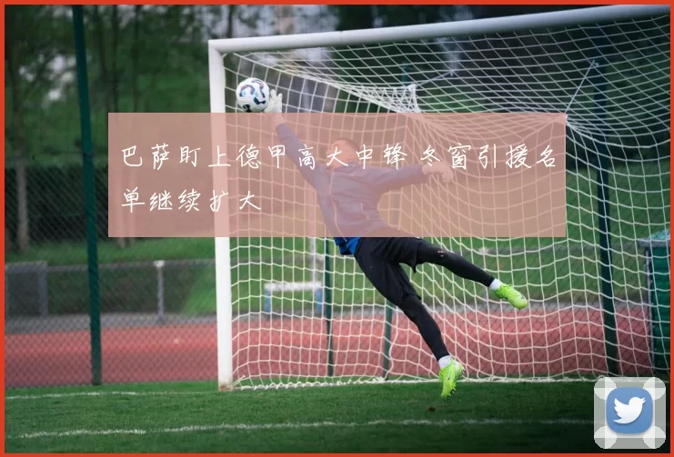 巴萨盯上德甲高大中锋 冬窗引援名单继续扩大