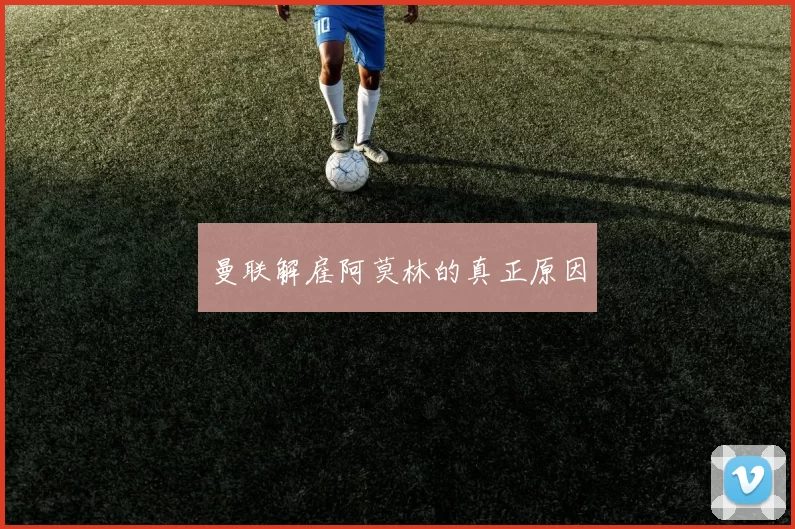 曼联解雇阿莫林的真正原因