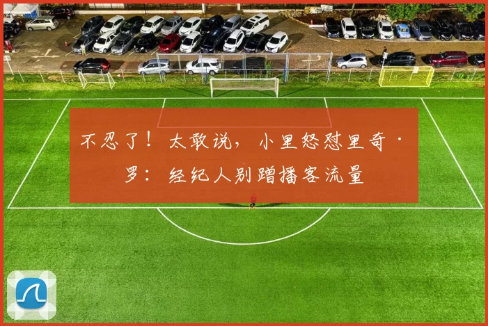 不忍了！太敢说，小里怒怼里奇·保罗：经纪人别蹭播客流量