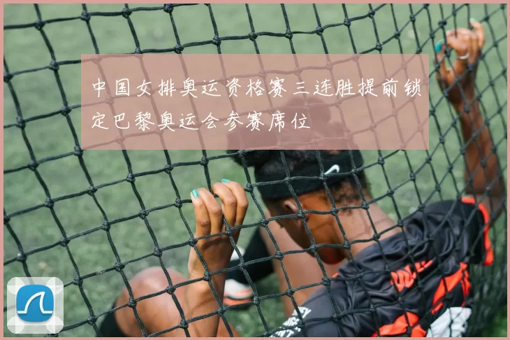 中国女排奥运资格赛三连胜提前锁定巴黎奥运会参赛席位