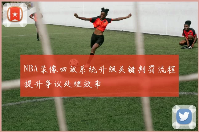 NBA录像回放系统升级关键判罚流程提升争议处理效率