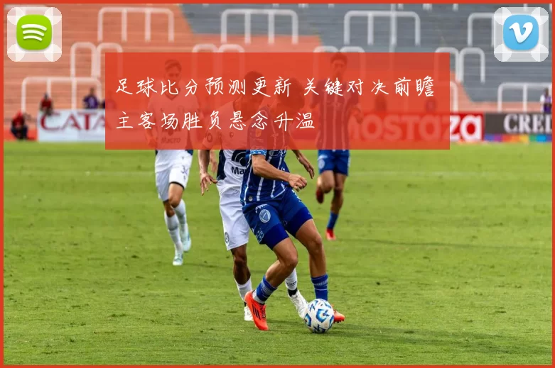 足球比分预测更新 关键对决前瞻 主客场胜负悬念升温