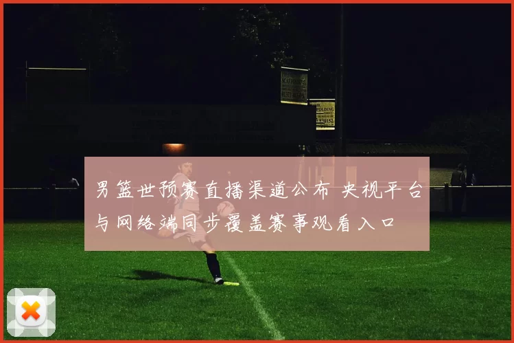 男篮世预赛直播渠道公布 央视平台与网络端同步覆盖赛事观看入口