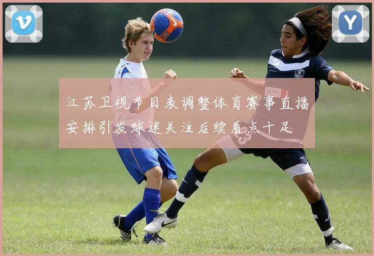 江苏卫视节目表调整体育赛事直播安排引发球迷关注后续看点十足