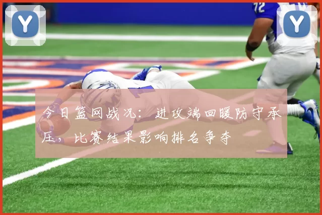 今日篮网战况：进攻端回暖防守承压，比赛结果影响排名争夺