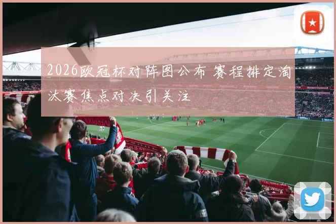 2026欧冠杯对阵图公布 赛程排定淘汰赛焦点对决引关注