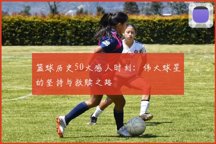 篮球历史50大感人时刻：伟大球星的坚持与救赎之路