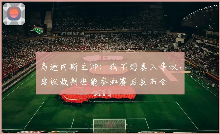 乌迪内斯主帅：我不想卷入争议，建议裁判也能参加赛后发布会