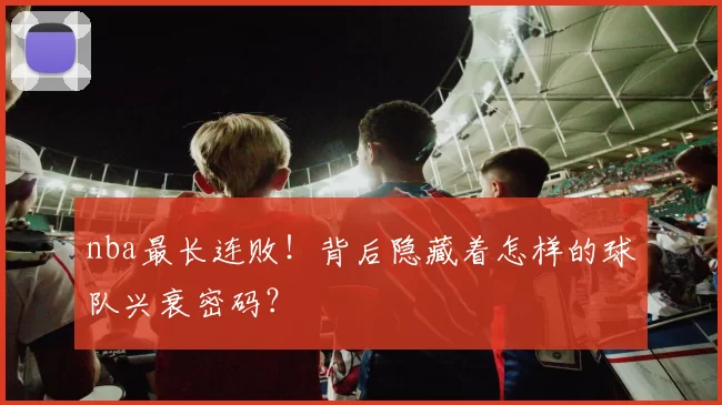 nba最长连败!背后隐藏着怎样的球队兴衰密码?