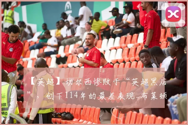 【英超】切尔西惨败于“英超黑店”，创下114年的最差表现_布莱顿_库库雷利亚_英甲