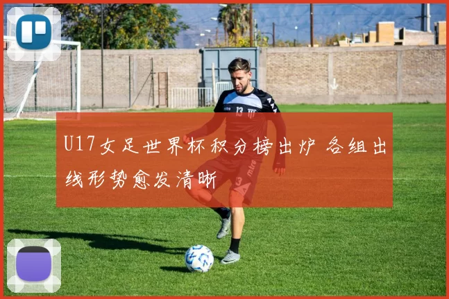 U17女足世界杯积分榜出炉 各组出线形势愈发清晰