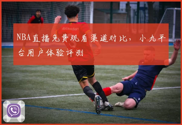 NBA直播免费观看渠道对比，小九平台用户体验评测