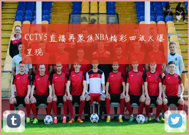CCTV5直播再聚焦NBA精彩回放火爆呈现