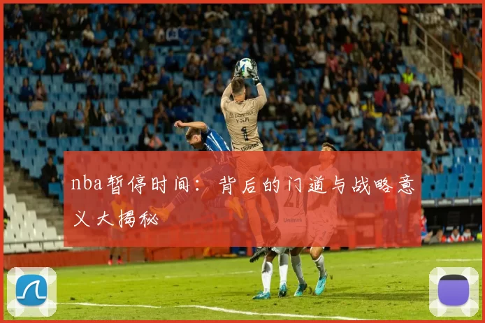 nba暂停时间：背后的门道与战略意义大揭秘