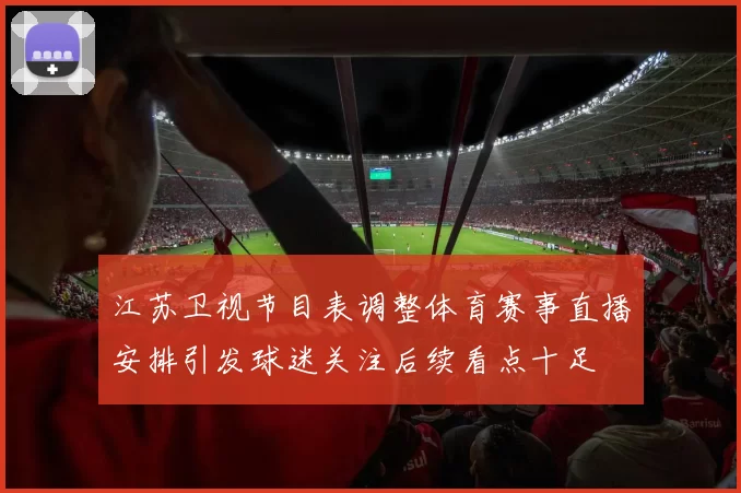 江苏卫视节目表调整体育赛事直播安排引发球迷关注后续看点十足