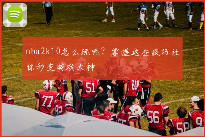 nba2k10怎么玩呢？掌握这些技巧让你秒变游戏大神