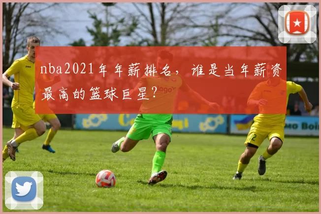 nba2021年年薪排名，谁是当年薪资最高的篮球巨星？