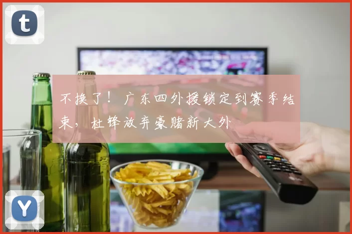 不换了！广东四外援锁定到赛季结束，杜锋放弃豪赌新大外