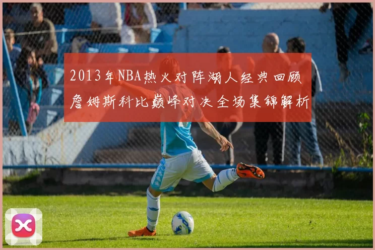 2013年NBA热火对阵湖人经典回顾 詹姆斯科比巅峰对决全场集锦解析