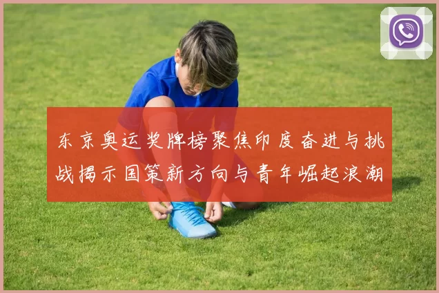 东京奥运奖牌榜聚焦印度奋进与挑战揭示国策新方向与青年崛起浪潮