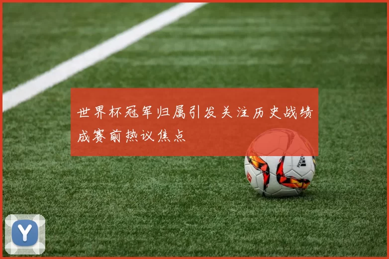 世界杯冠军归属引发关注历史战绩成赛前热议焦点