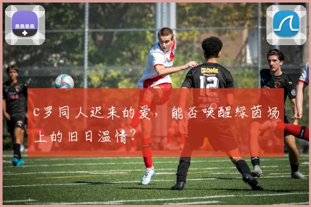 c罗同人迟来的爱，能否唤醒绿茵场上的旧日温情？