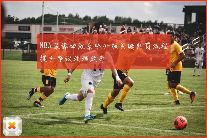 NBA录像回放系统升级关键判罚流程提升争议处理效率
