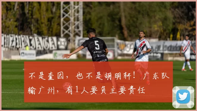 不是奎因，也不是胡明轩！广东队输广州，有1人要负主要责任