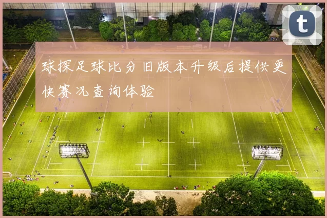 球探足球比分旧版本升级后提供更快赛况查询体验