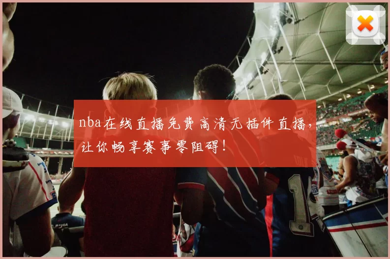 nba在线直播免费高清无插件直播,让你畅享赛事零阻碍!