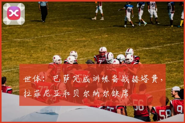 世体：巴萨完成训练备战赫塔费，拉菲尼亚和贝尔纳尔缺席