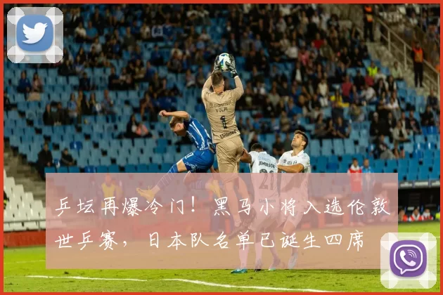 乒坛再爆冷门！黑马小将入选伦敦世乒赛，日本队名单已诞生四席